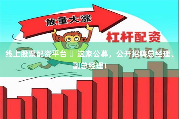 线上股票配资平台 ​这家公募，公开招聘总经理、副总经理！