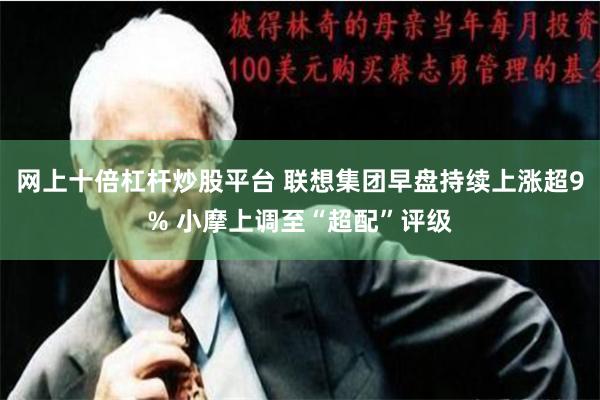 网上十倍杠杆炒股平台 联想集团早盘持续上涨超9% 小摩上调至